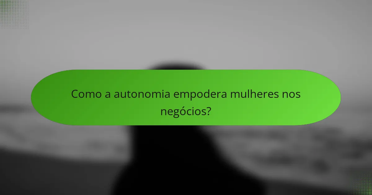 Como a autonomia empodera mulheres nos negócios?