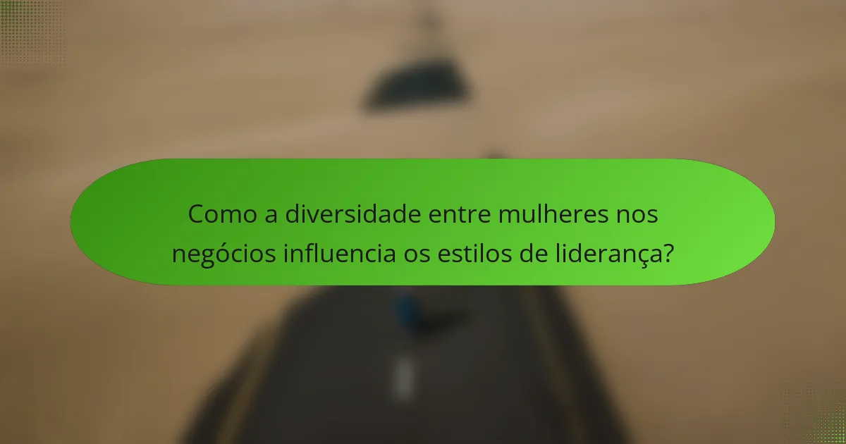 Como a diversidade entre mulheres nos negócios influencia os estilos de liderança?