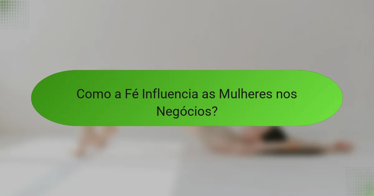 Como a Fé Influencia as Mulheres nos Negócios?