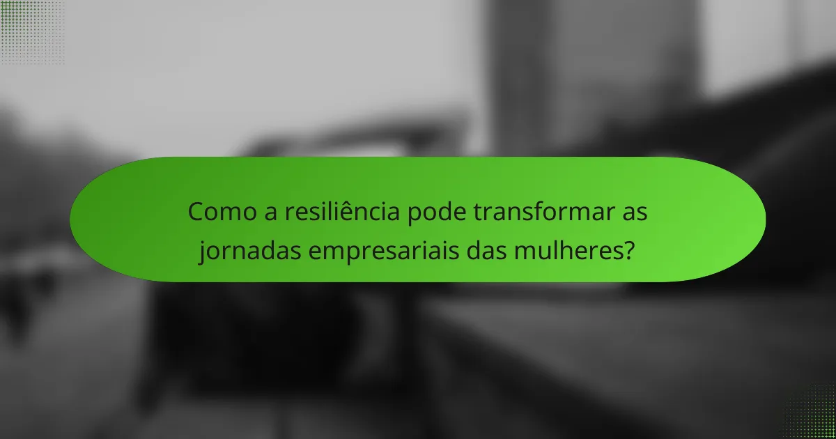 Como a resiliência pode transformar as jornadas empresariais das mulheres?