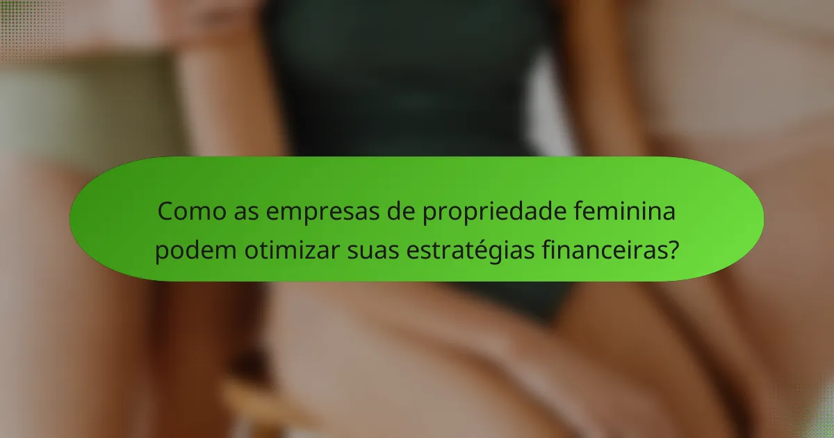 Como as empresas de propriedade feminina podem otimizar suas estratégias financeiras?