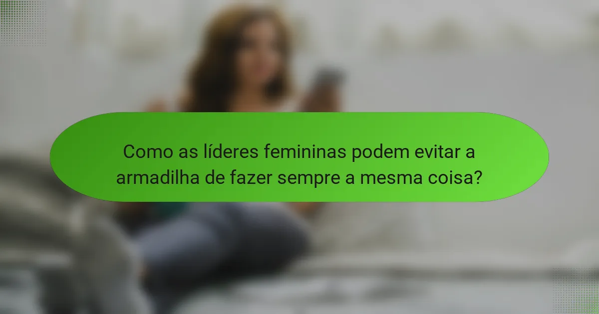 Como as líderes femininas podem evitar a armadilha de fazer sempre a mesma coisa?