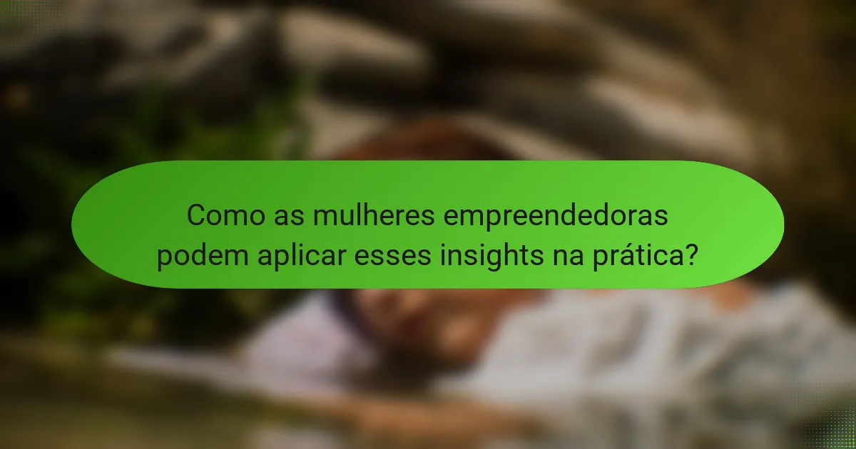 Como as mulheres empreendedoras podem aplicar esses insights na prática?
