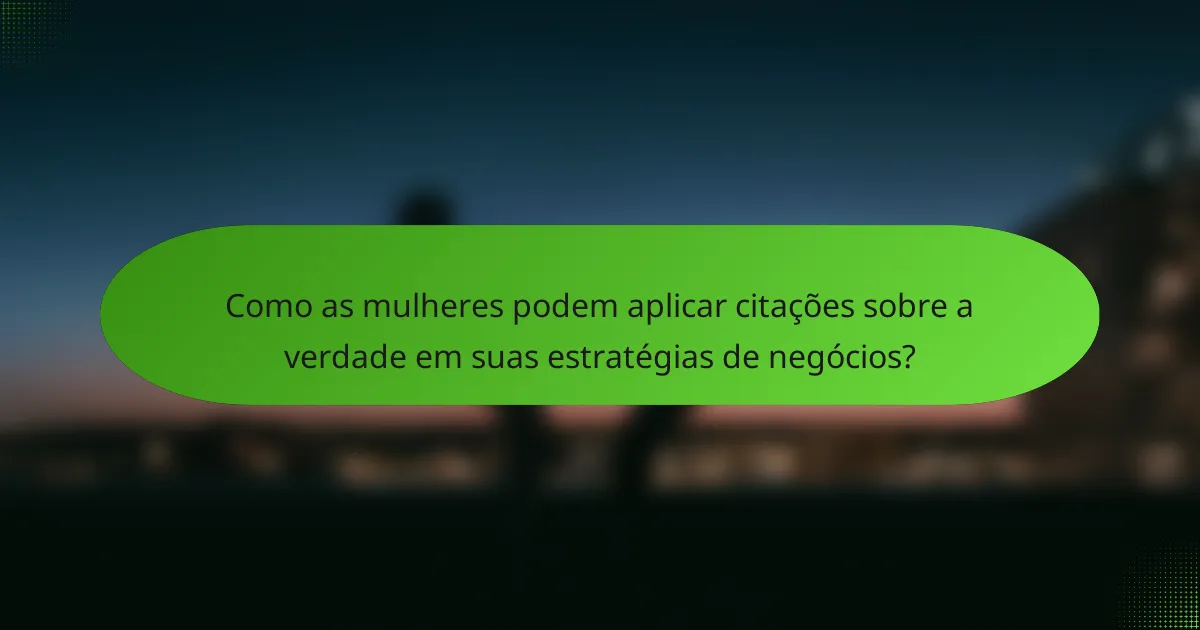 Como as mulheres podem aplicar citações sobre a verdade em suas estratégias de negócios?