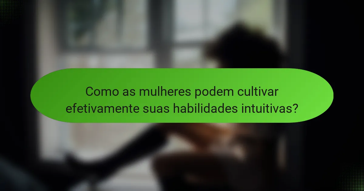 Como as mulheres podem cultivar efetivamente suas habilidades intuitivas?