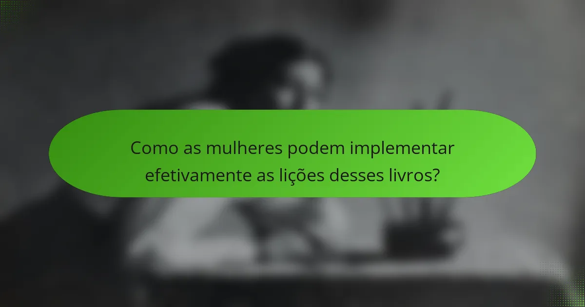 Como as mulheres podem implementar efetivamente as lições desses livros?