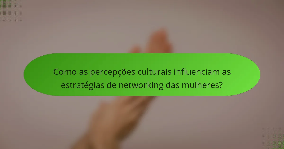 Como as percepções culturais influenciam as estratégias de networking das mulheres?