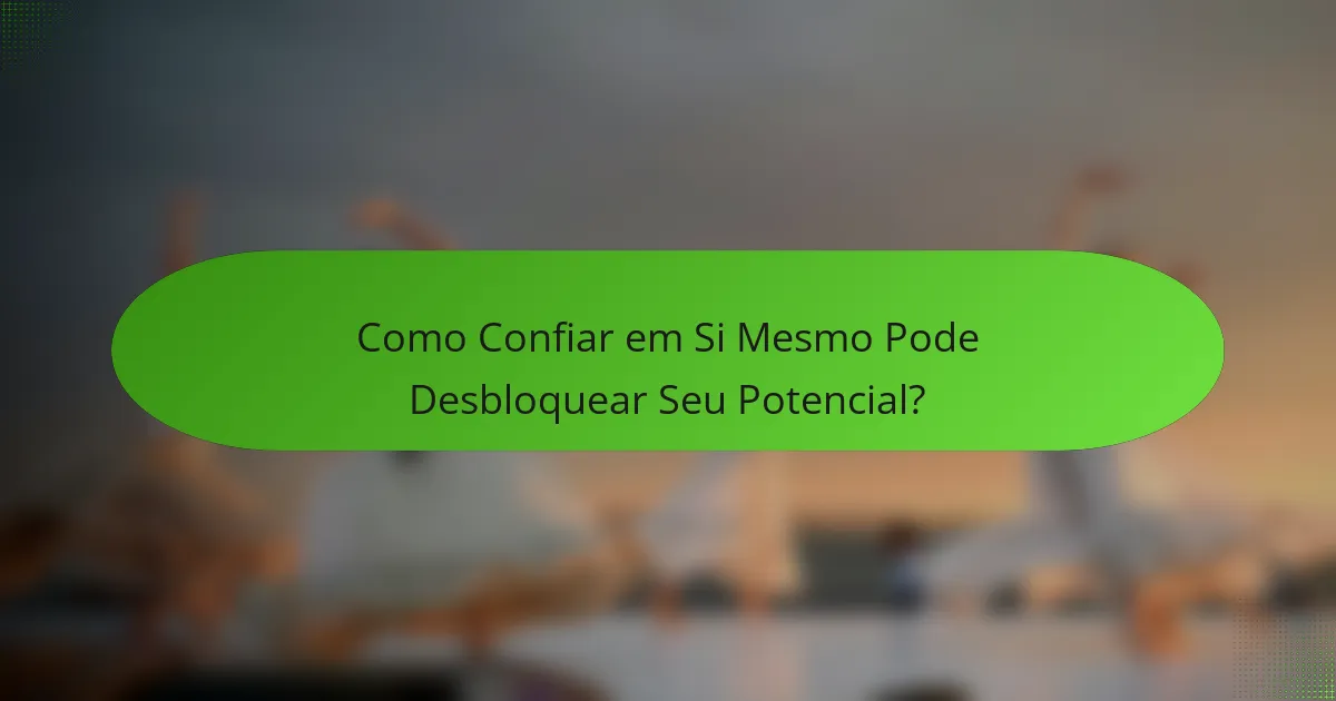 Como Confiar em Si Mesmo Pode Desbloquear Seu Potencial?