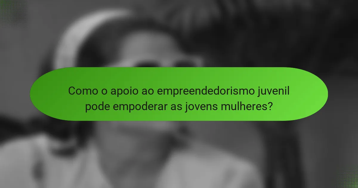 Como o apoio ao empreendedorismo juvenil pode empoderar as jovens mulheres?
