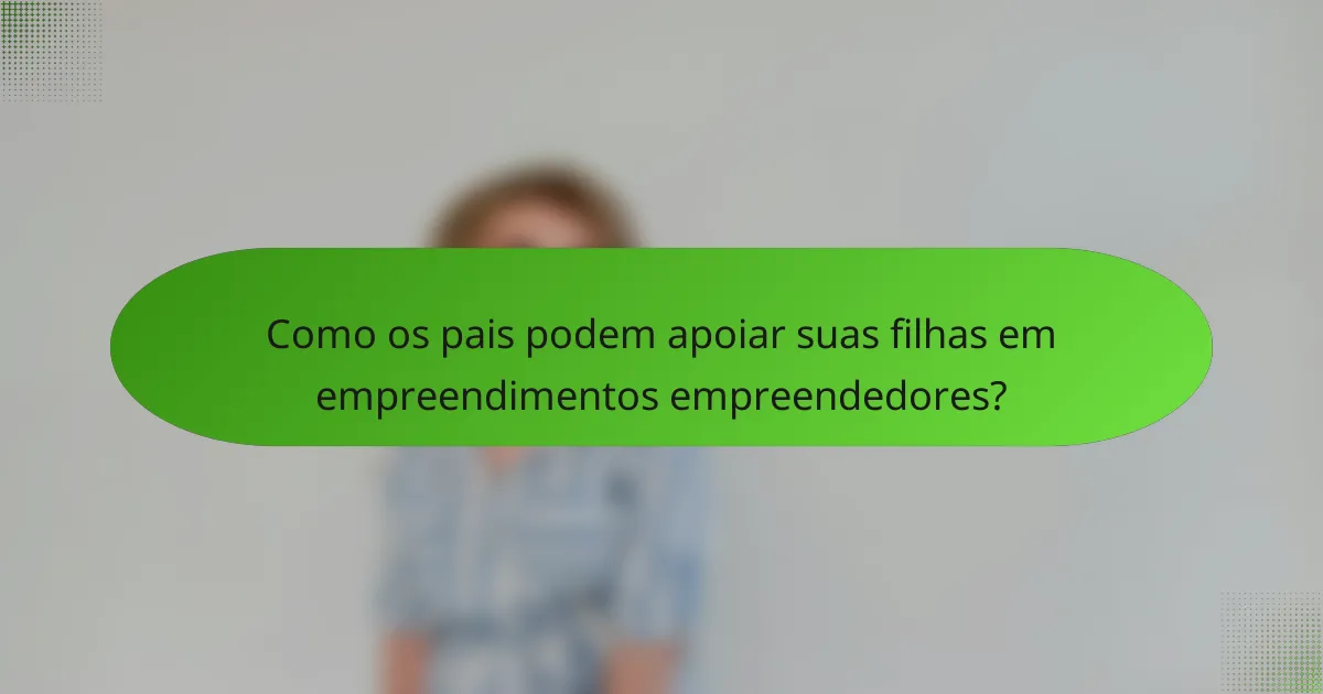 Como os pais podem apoiar suas filhas em empreendimentos empreendedores?