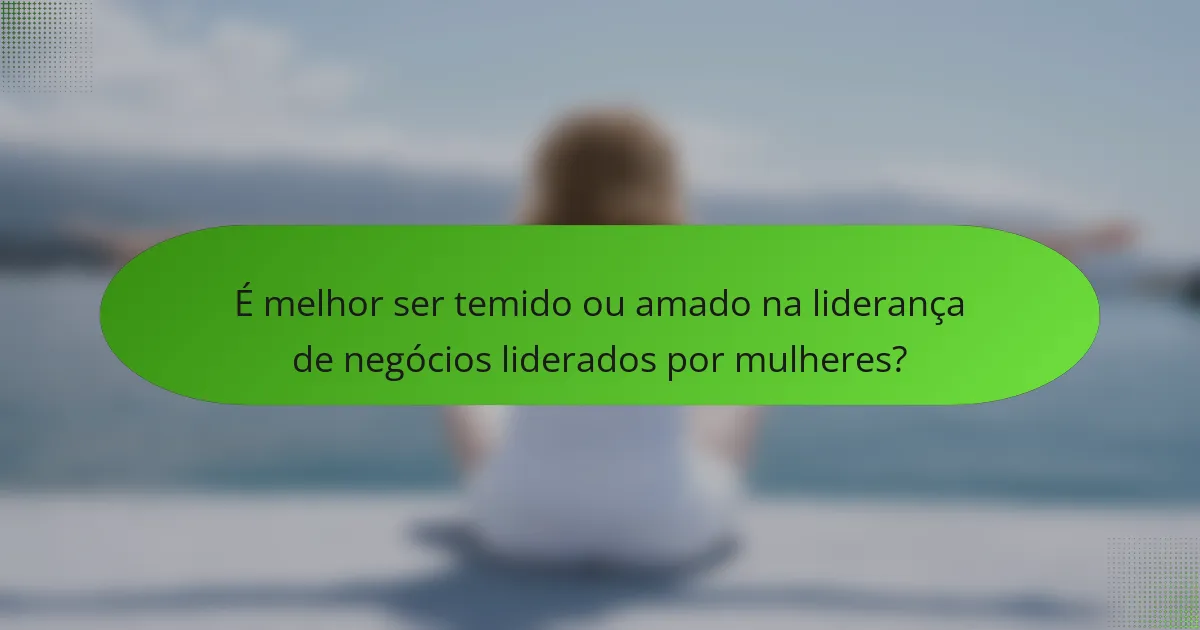 É melhor ser temido ou amado na liderança de negócios liderados por mulheres?