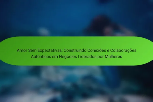 Amor Sem Expectativas: Construindo Conexões e Colaborações Autênticas em Negócios Liderados por Mulheres