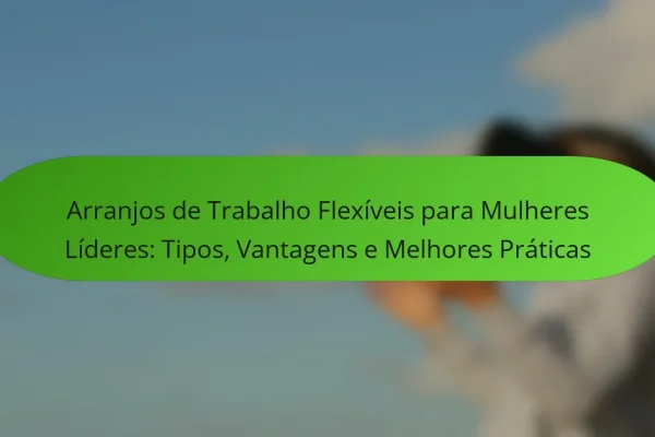 Arranjos de Trabalho Flexíveis para Mulheres Líderes: Tipos, Vantagens e Melhores Práticas