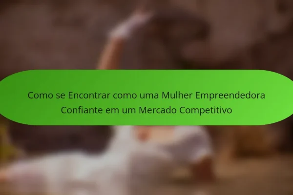 Como se Encontrar como uma Mulher Empreendedora Confiante em um Mercado Competitivo