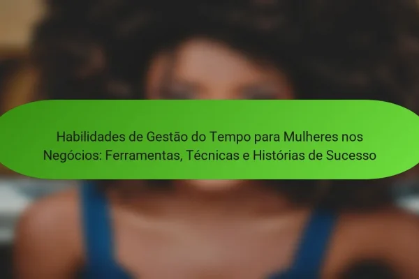 Habilidades de Gestão do Tempo para Mulheres nos Negócios: Ferramentas, Técnicas e Histórias de Sucesso