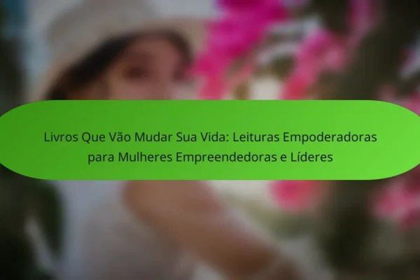 Livros Que Vão Mudar Sua Vida: Leituras Empoderadoras para Mulheres Empreendedoras e Líderes