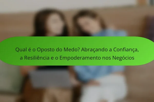 Qual é o Oposto do Medo? Abraçando a Confiança, a Resiliência e o Empoderamento nos Negócios