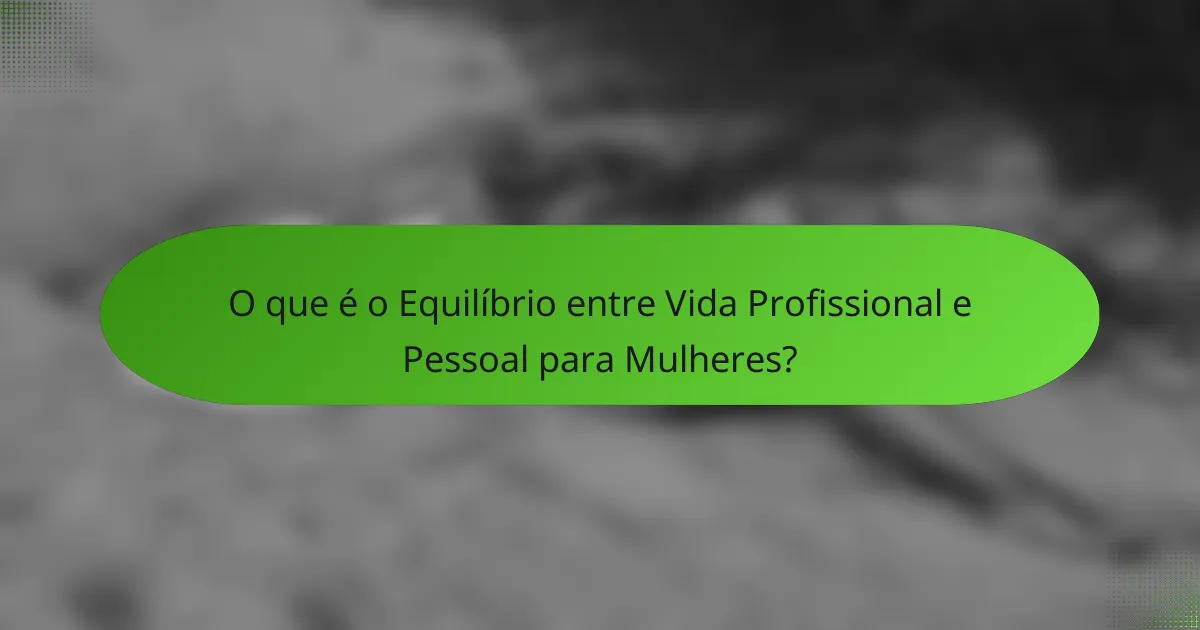 O que é o Equilíbrio entre Vida Profissional e Pessoal para Mulheres?