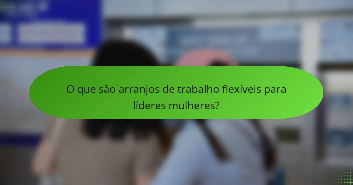 O que são arranjos de trabalho flexíveis para líderes mulheres?