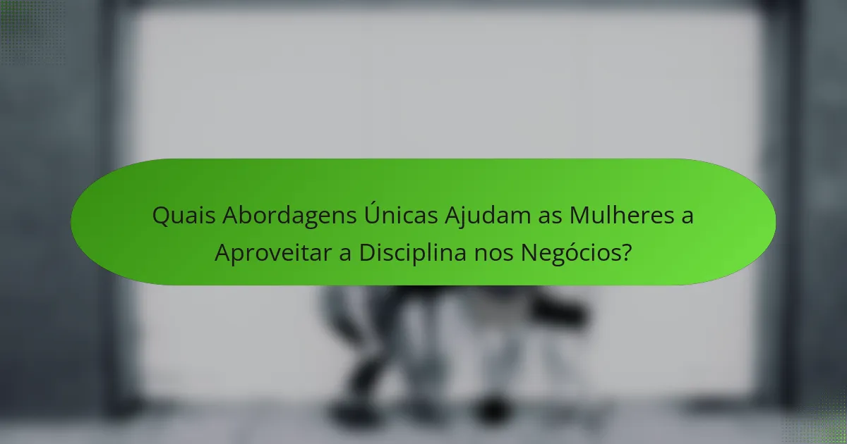 Quais Abordagens Únicas Ajudam as Mulheres a Aproveitar a Disciplina nos Negócios?