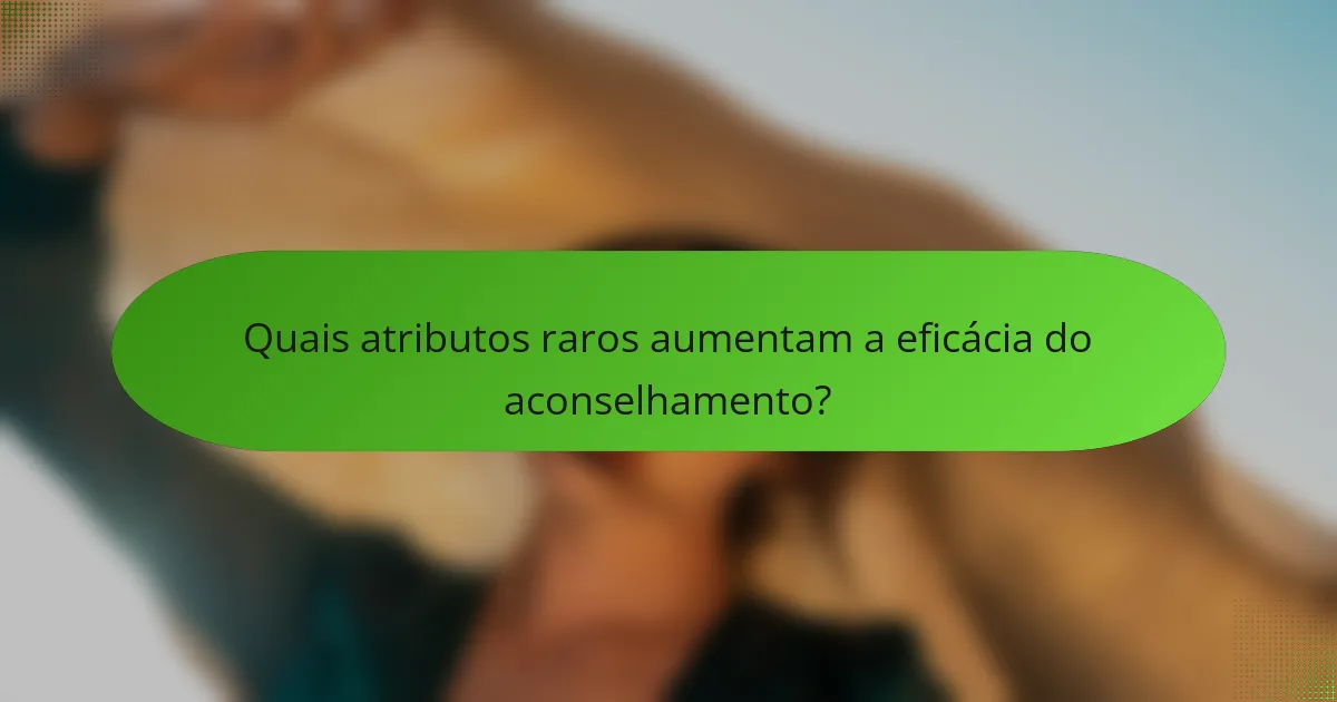 Quais atributos raros aumentam a eficácia do aconselhamento?