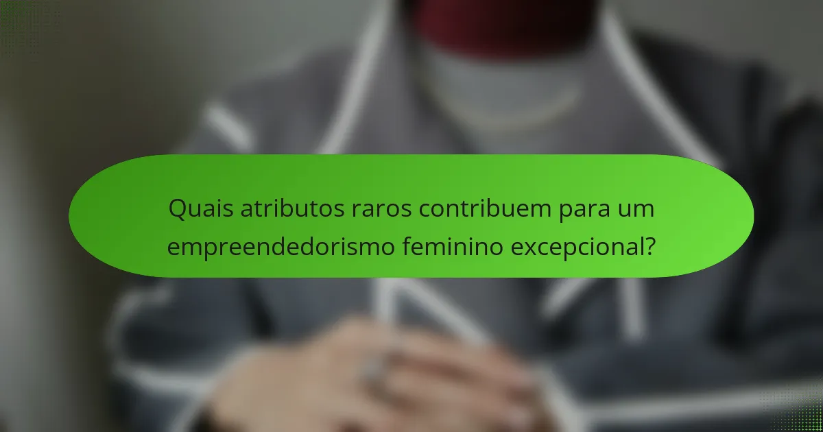 Quais atributos raros contribuem para um empreendedorismo feminino excepcional?