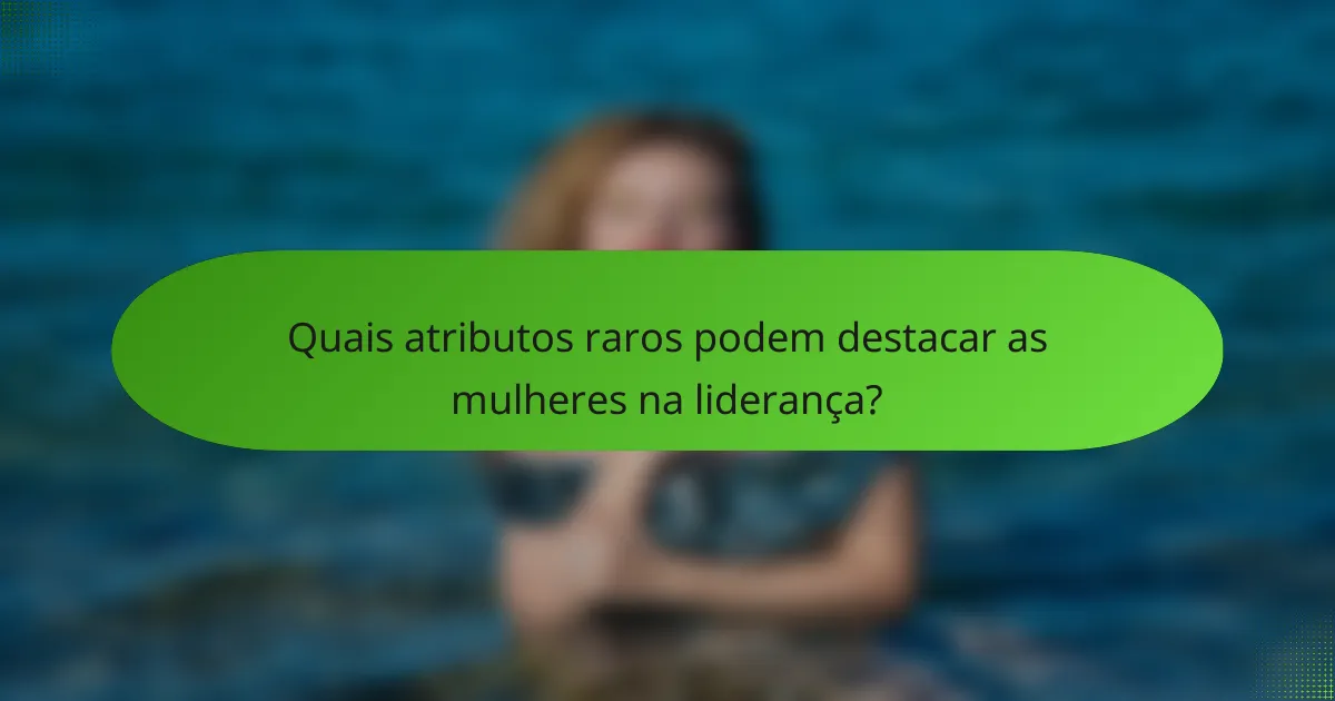 Quais atributos raros podem destacar as mulheres na liderança?