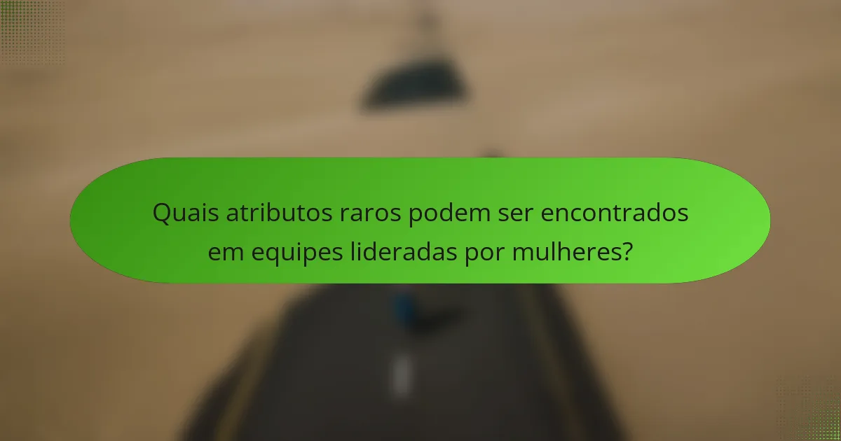 Quais atributos raros podem ser encontrados em equipes lideradas por mulheres?