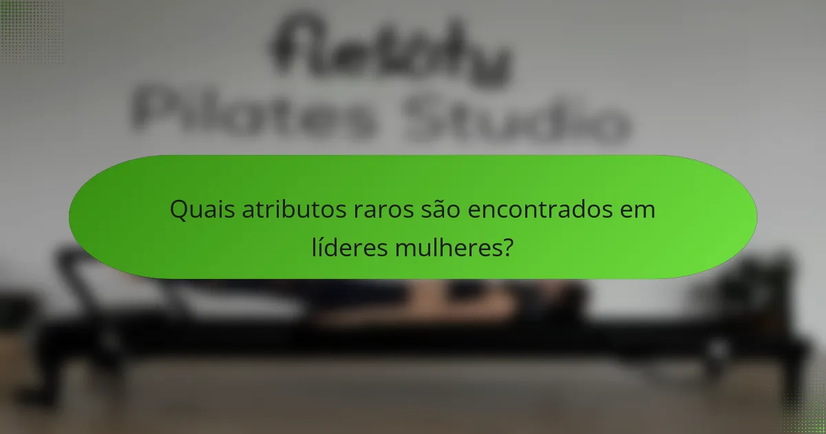 Quais atributos raros são encontrados em líderes mulheres?