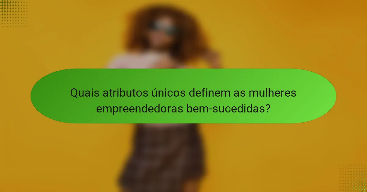 Quais atributos únicos definem as mulheres empreendedoras bem-sucedidas?