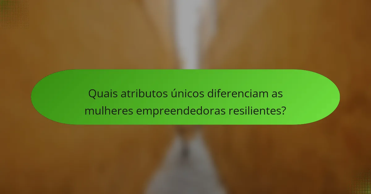Quais atributos únicos diferenciam as mulheres empreendedoras resilientes?