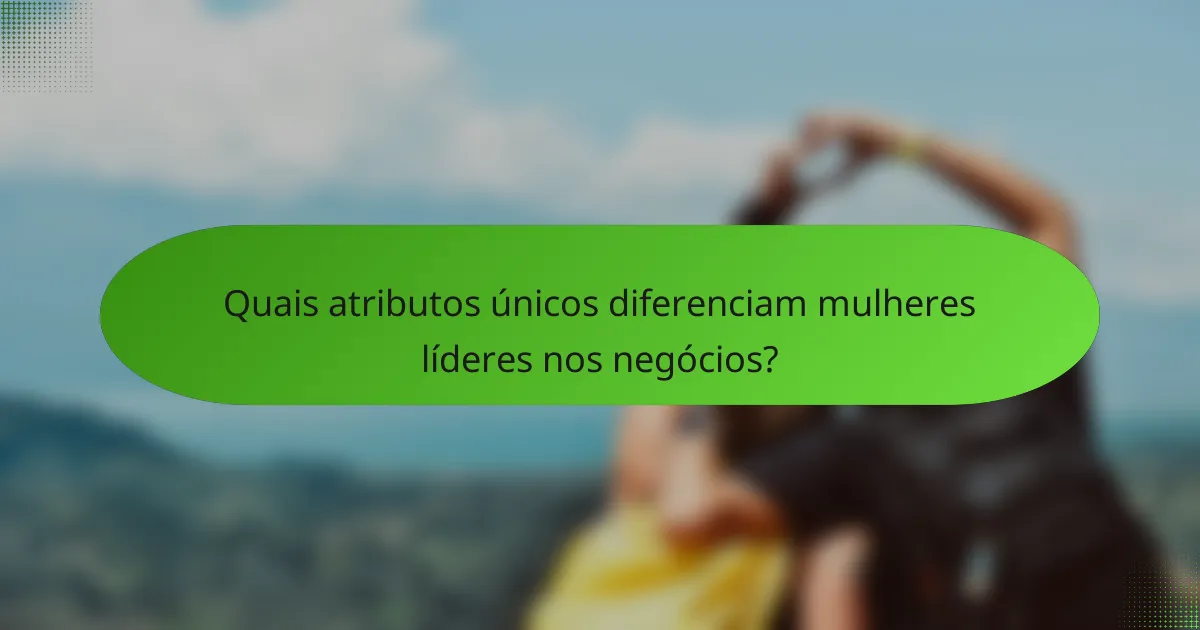Quais atributos únicos diferenciam mulheres líderes nos negócios?