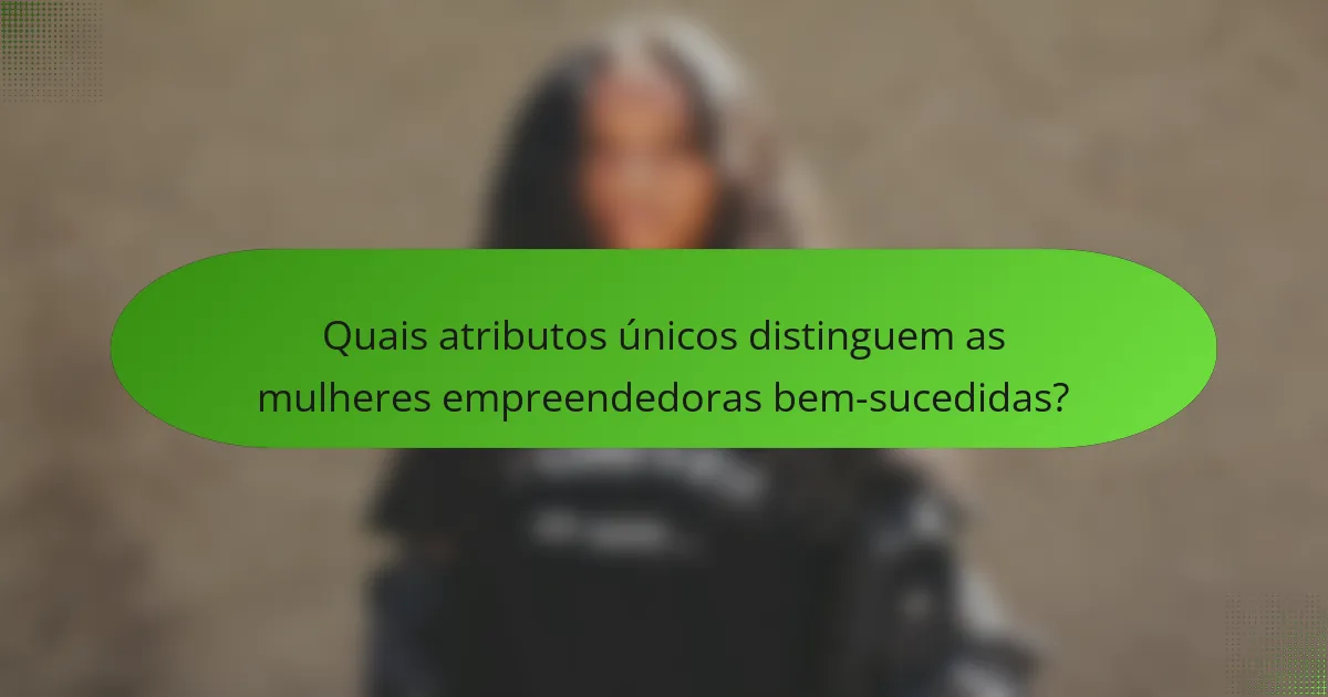 Quais atributos únicos distinguem as mulheres empreendedoras bem-sucedidas?