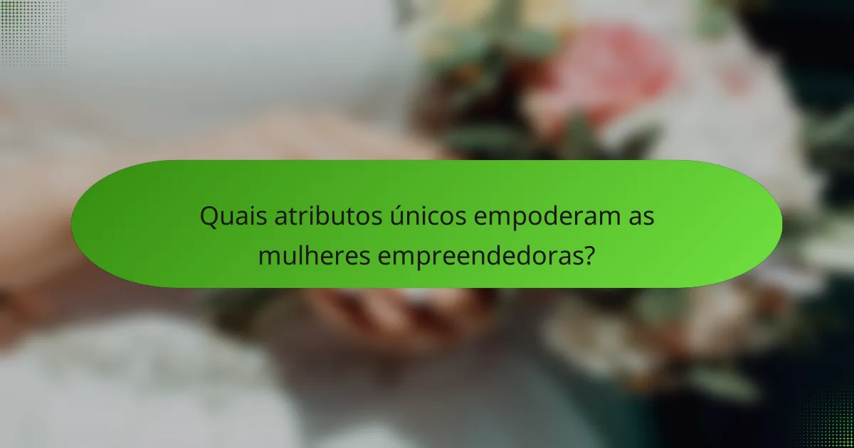 Quais atributos únicos empoderam as mulheres empreendedoras?