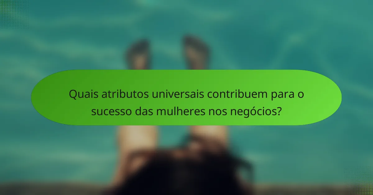 Quais atributos universais contribuem para o sucesso das mulheres nos negócios?