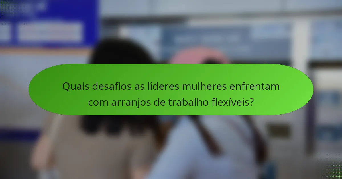Quais desafios as líderes mulheres enfrentam com arranjos de trabalho flexíveis?