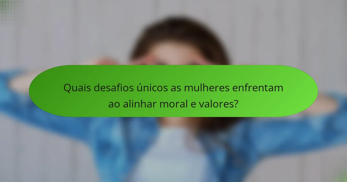 Quais desafios únicos as mulheres enfrentam ao alinhar moral e valores?