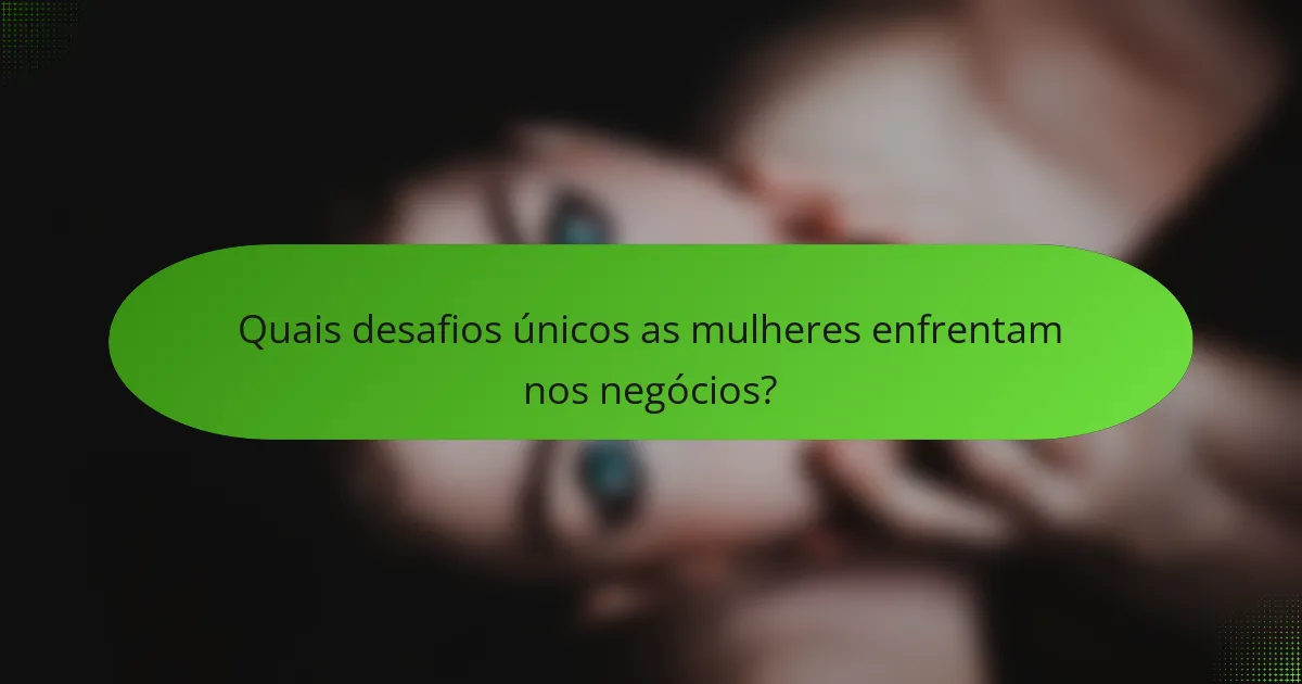 Quais desafios únicos as mulheres enfrentam nos negócios?