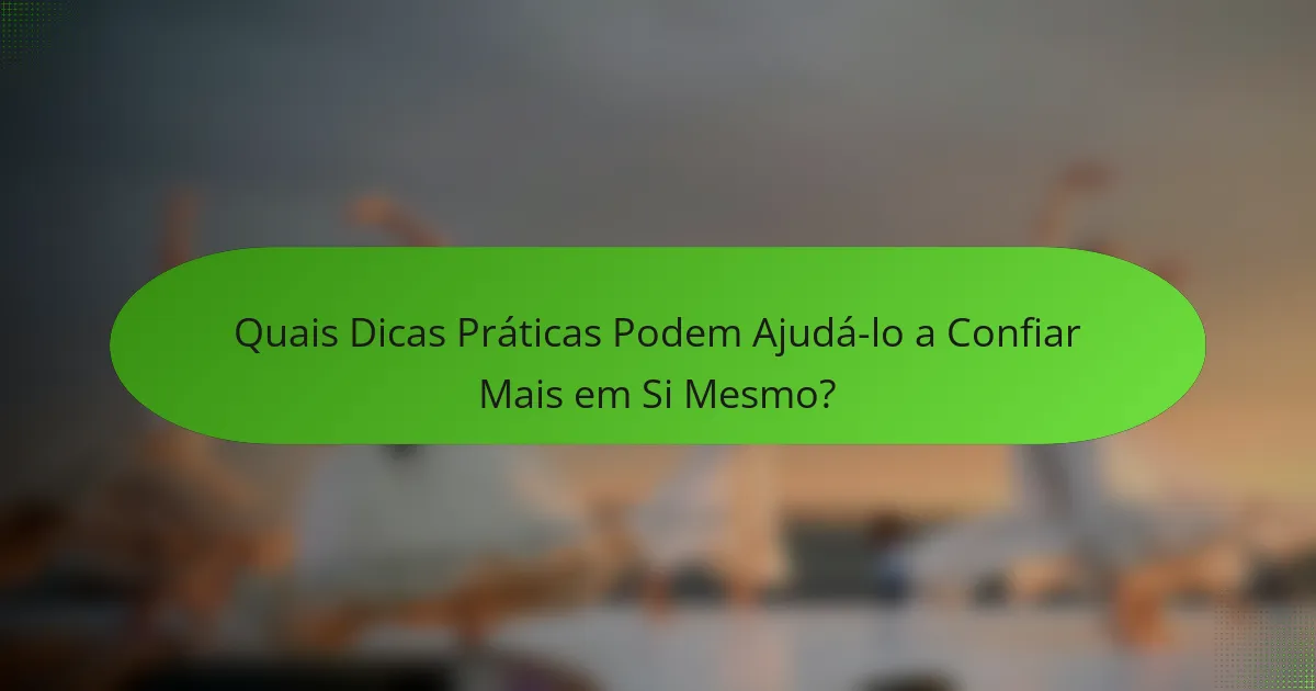 Quais Dicas Práticas Podem Ajudá-lo a Confiar Mais em Si Mesmo?