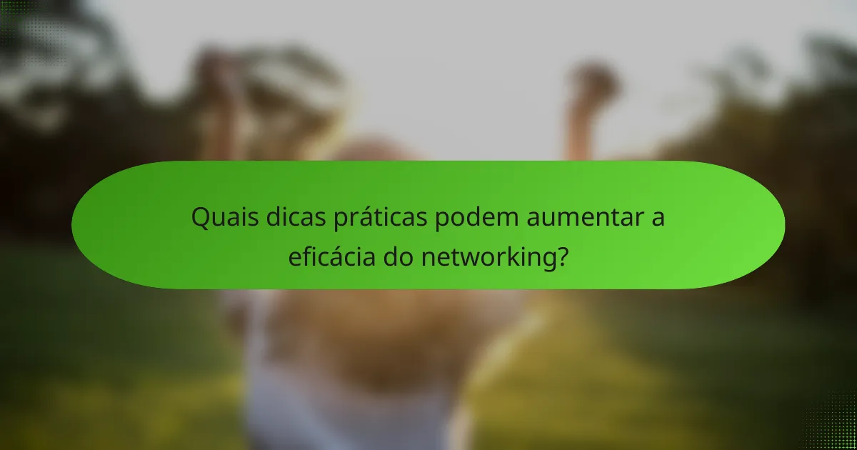 Quais dicas práticas podem aumentar a eficácia do networking?