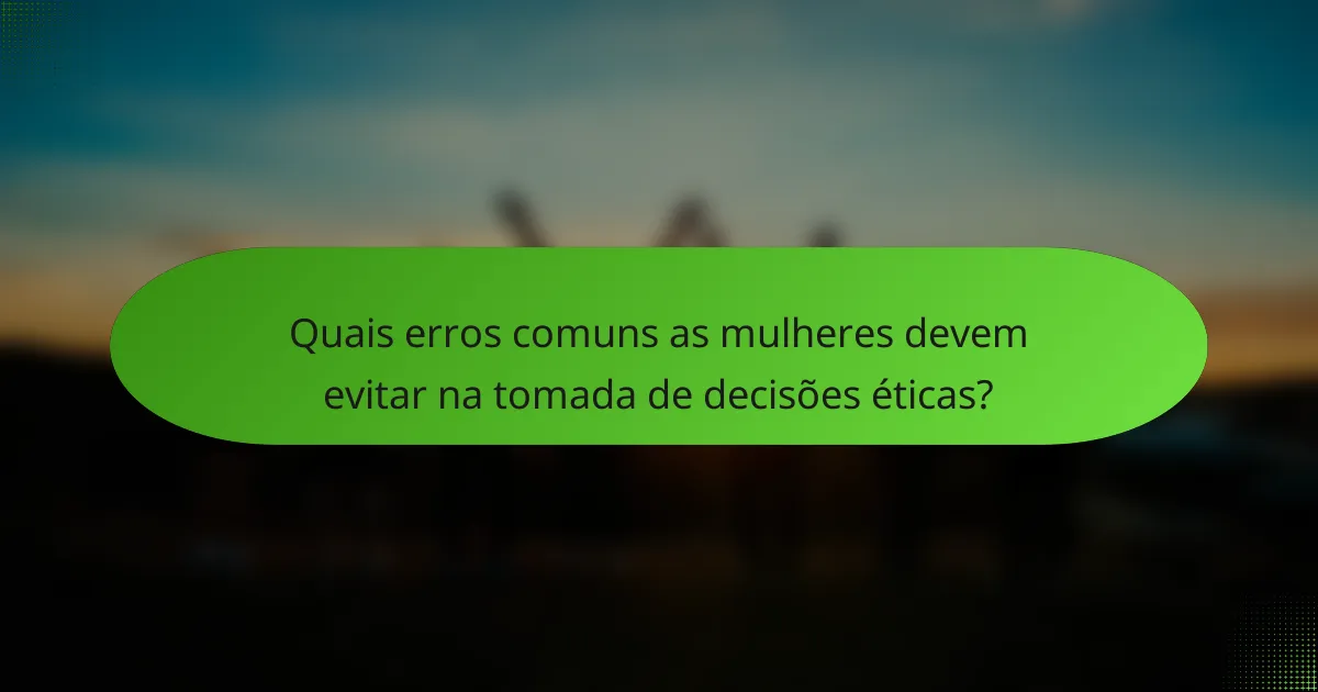 Quais erros comuns as mulheres devem evitar na tomada de decisões éticas?
