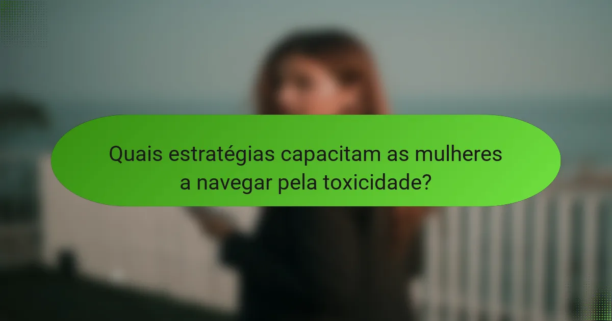 Quais estratégias capacitam as mulheres a navegar pela toxicidade?