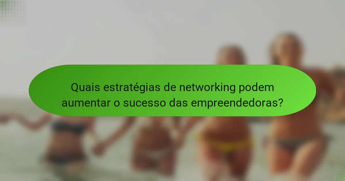 Quais estratégias de networking podem aumentar o sucesso das empreendedoras?