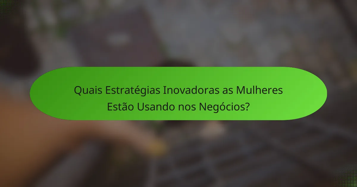 Quais Estratégias Inovadoras as Mulheres Estão Usando nos Negócios?