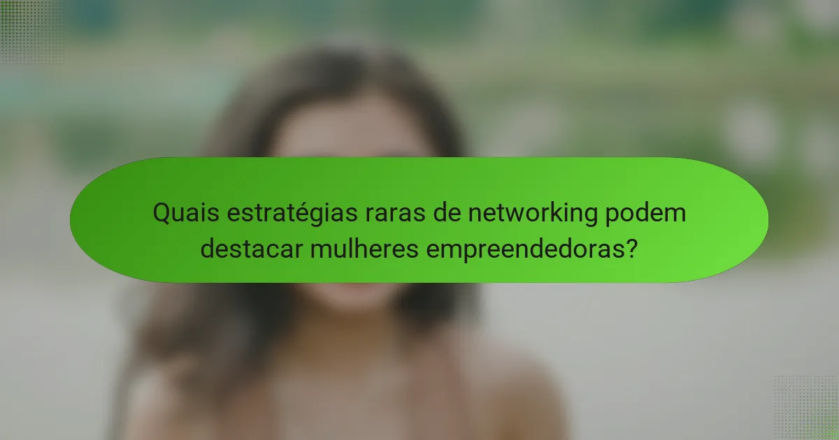 Quais estratégias raras de networking podem destacar mulheres empreendedoras?
