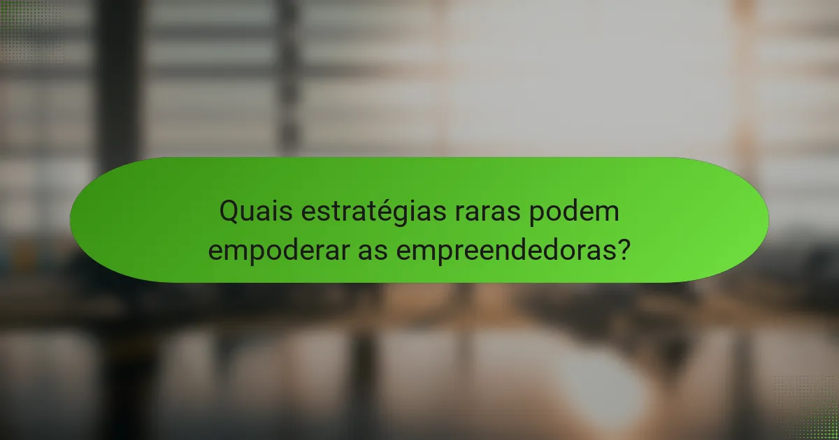 Quais estratégias raras podem empoderar as empreendedoras?