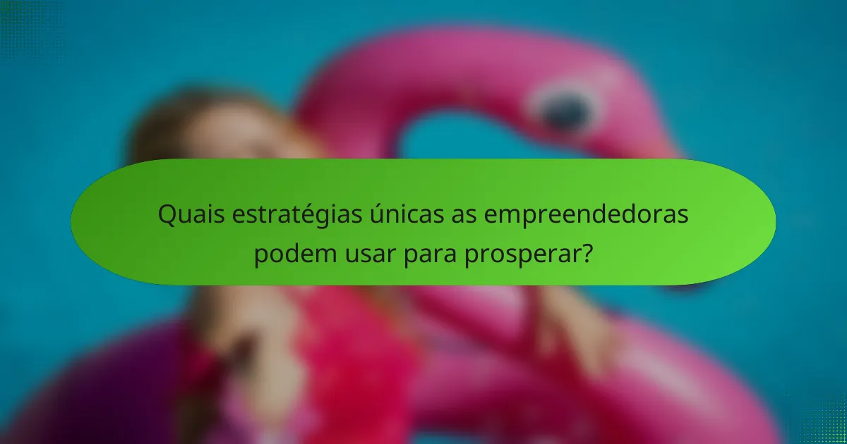 Quais estratégias únicas as empreendedoras podem usar para prosperar?