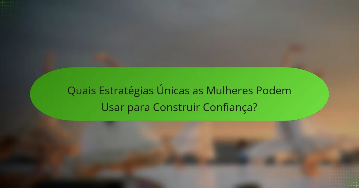 Quais Estratégias Únicas as Mulheres Podem Usar para Construir Confiança?