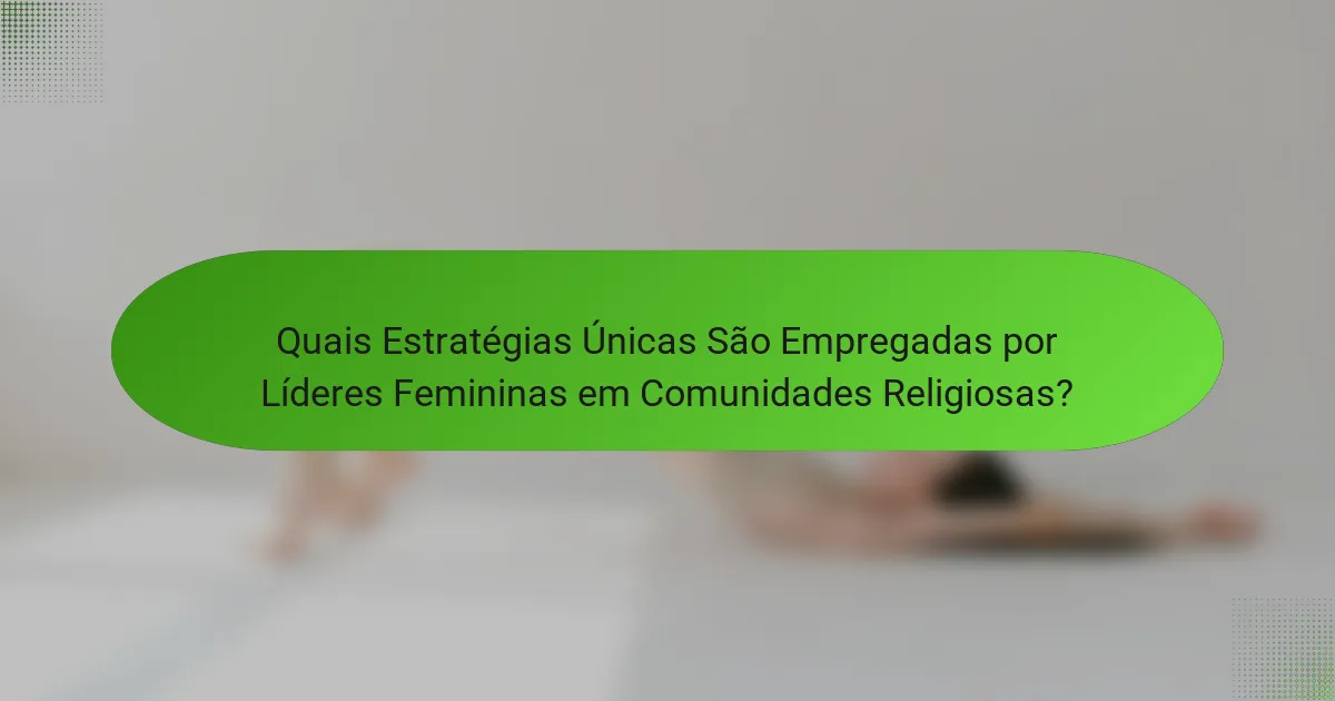 Quais Estratégias Únicas São Empregadas por Líderes Femininas em Comunidades Religiosas?