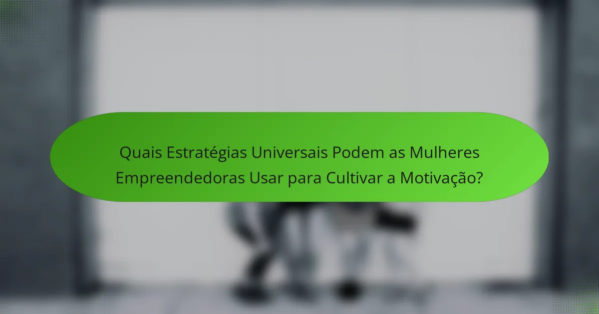 Quais Estratégias Universais Podem as Mulheres Empreendedoras Usar para Cultivar a Motivação?